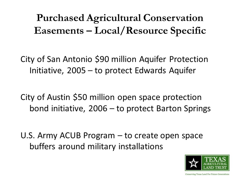 Purchased Agricultural Conservation Easements – Local/Resource Specific City of San Antonio $90 million Aquifer Protection Initiative, 2005 – to protect Edwards Aquifer City of Austin $50 million open space protection bond initiative, 2006 – to protect Barton Springs U.S.