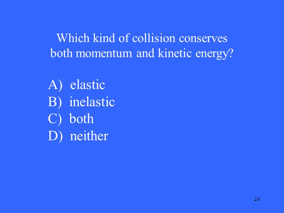24 Which kind of collision conserves both momentum and kinetic energy.