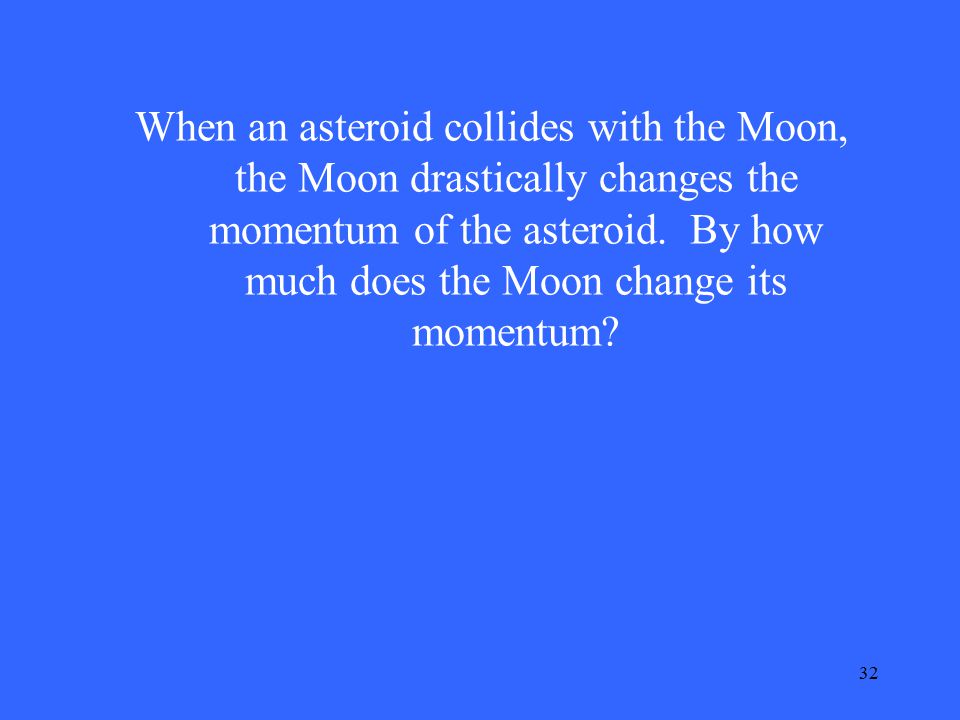32 When an asteroid collides with the Moon, the Moon drastically changes the momentum of the asteroid.