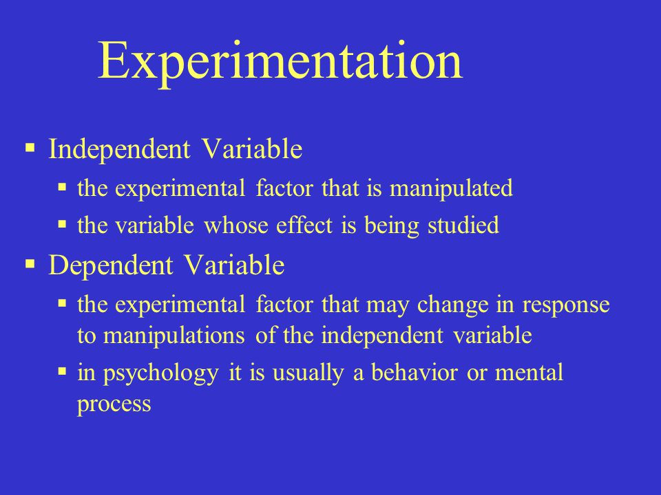 Experimentation  Independent Variable  the experimental factor that is manipulated  the variable whose effect is being studied  Dependent Variable  the experimental factor that may change in response to manipulations of the independent variable  in psychology it is usually a behavior or mental process