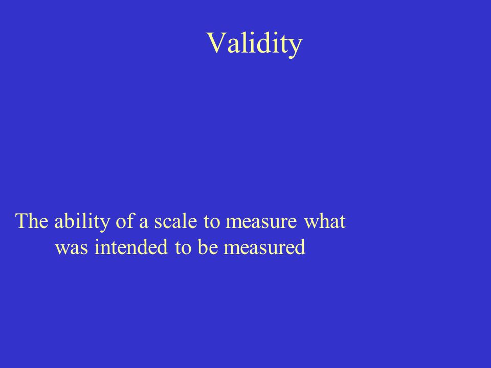 Validity The ability of a scale to measure what was intended to be measured