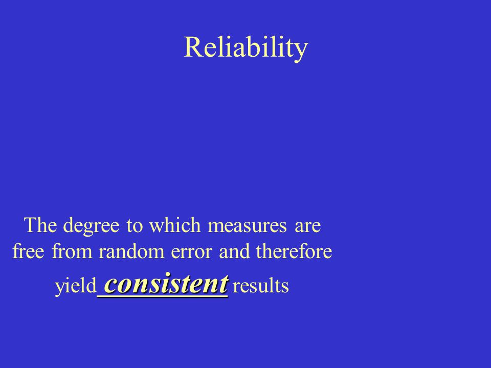 Reliability consistent The degree to which measures are free from random error and therefore yield consistent results