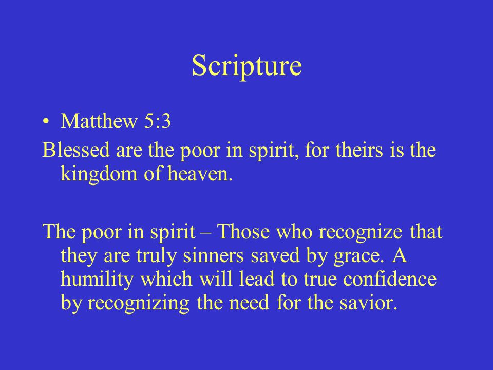 Scripture Matthew 5:3 Blessed are the poor in spirit, for theirs is the kingdom of heaven.