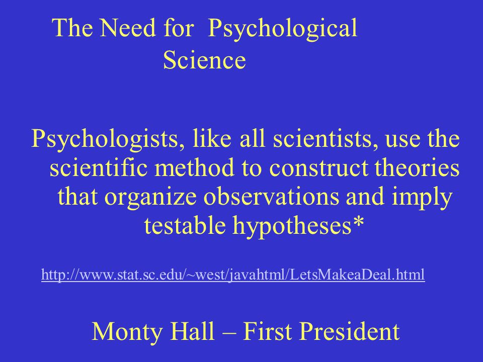 The Need for Psychological Science Psychologists, like all scientists, use the scientific method to construct theories that organize observations and imply testable hypotheses* Monty Hall – First President