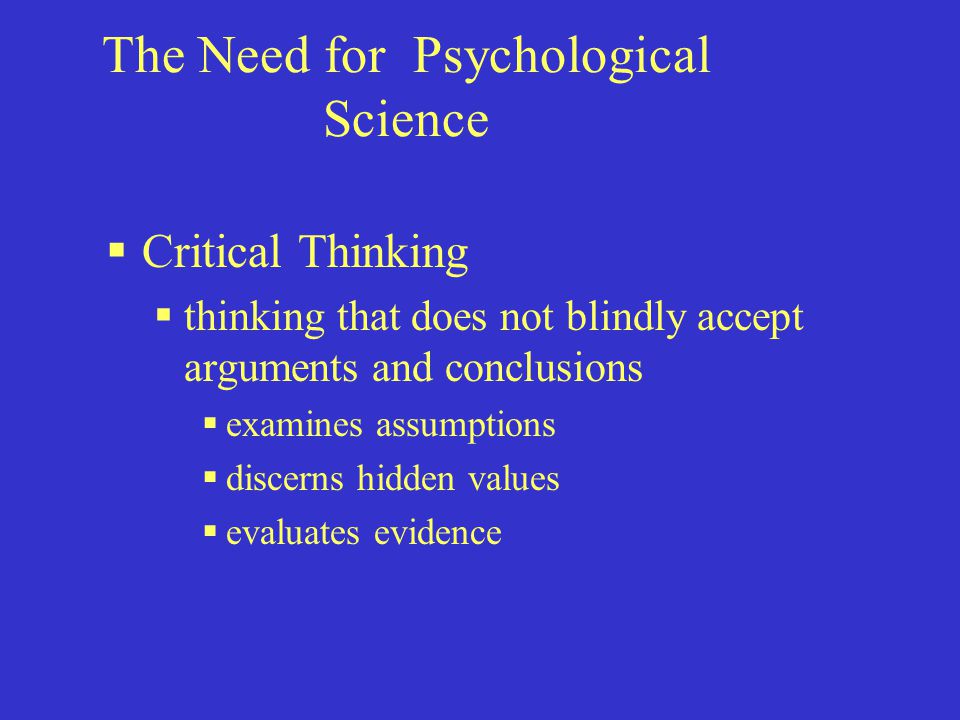 The Need for Psychological Science  Critical Thinking  thinking that does not blindly accept arguments and conclusions  examines assumptions  discerns hidden values  evaluates evidence