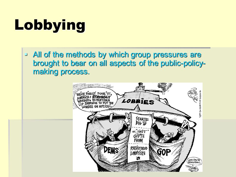 Lobbying  All of the methods by which group pressures are brought to bear on all aspects of the public-policy- making process.
