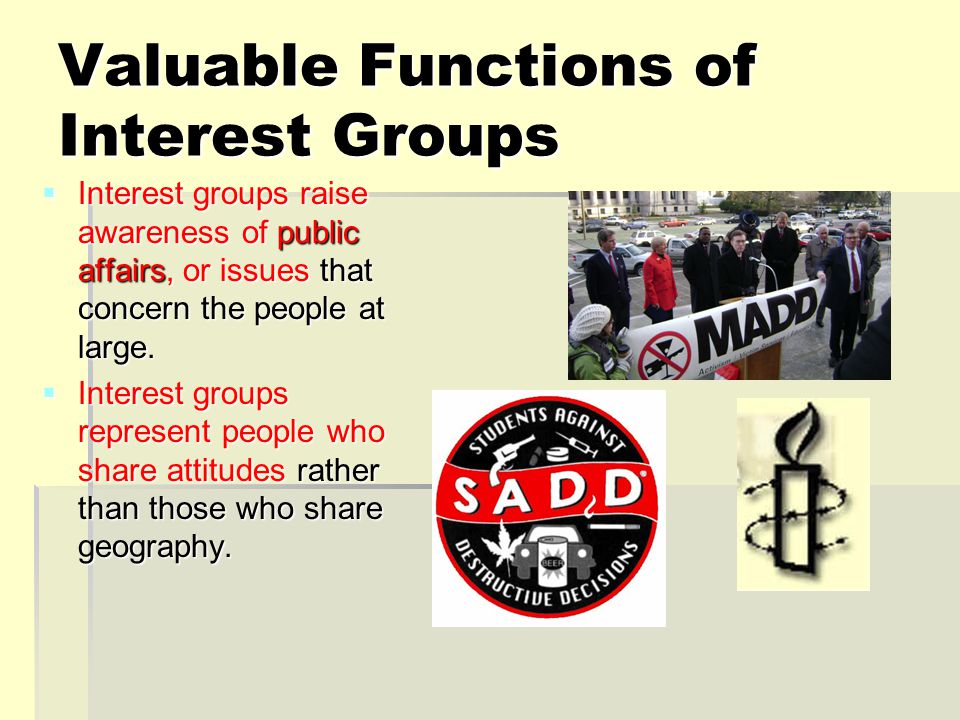 Valuable Functions of Interest Groups  Interest groups raise awareness of public affairs, or issues that concern the people at large.