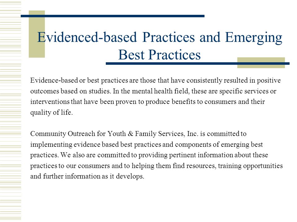 Evidenced-based Practices and Emerging Best Practices Evidence-based or best practices are those that have consistently resulted in positive outcomes based on studies.