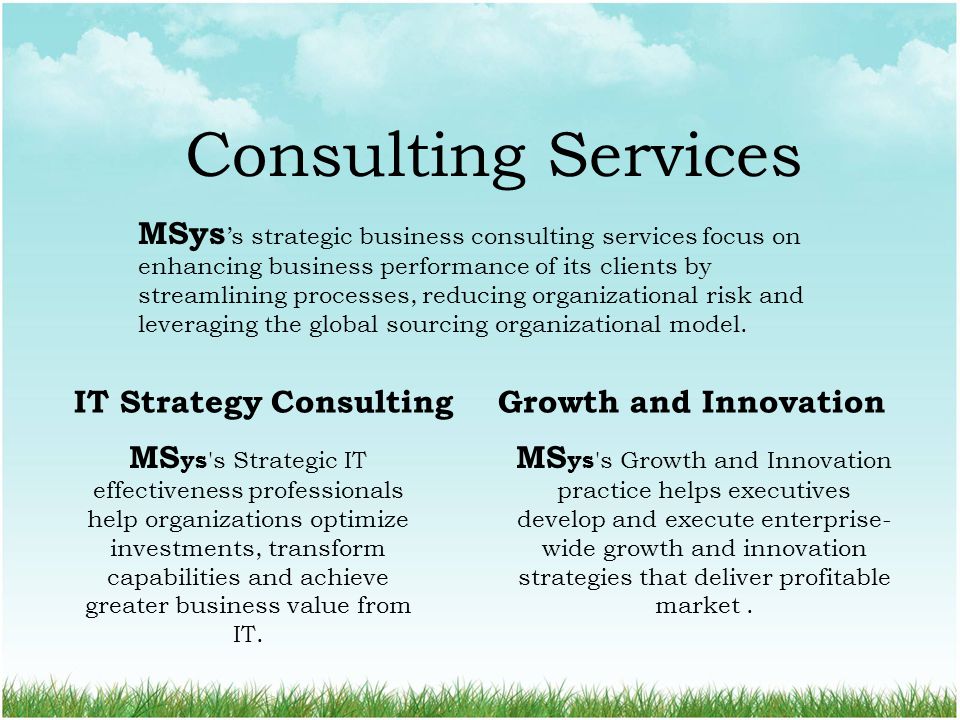 Consulting Services MSys ’s strategic business consulting services focus on enhancing business performance of its clients by streamlining processes, reducing organizational risk and leveraging the global sourcing organizational model.