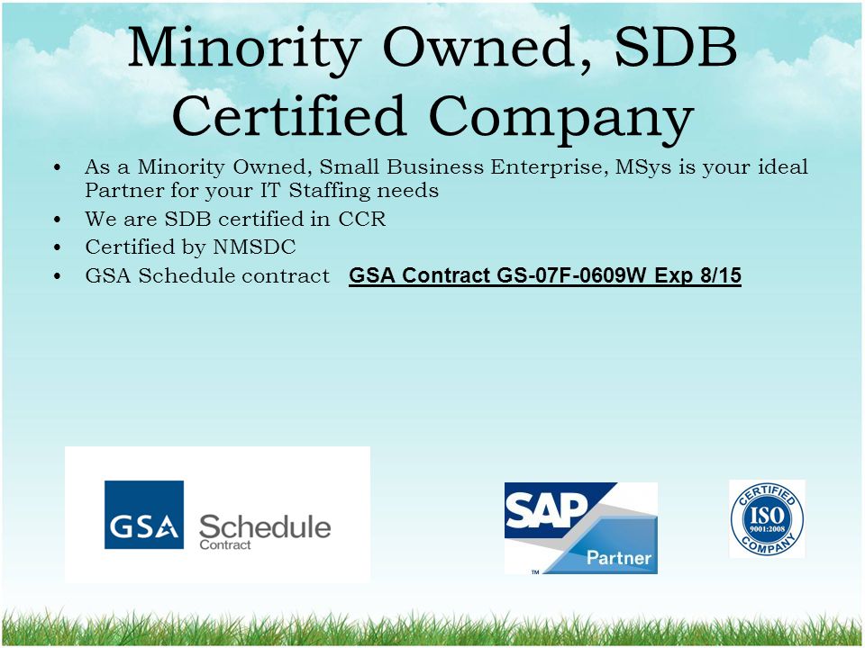 Minority Owned, SDB Certified Company As a Minority Owned, Small Business Enterprise, MSys is your ideal Partner for your IT Staffing needs We are SDB certified in CCR Certified by NMSDC GSA Schedule contract GSA Contract GS-07F-0609W Exp 8/15