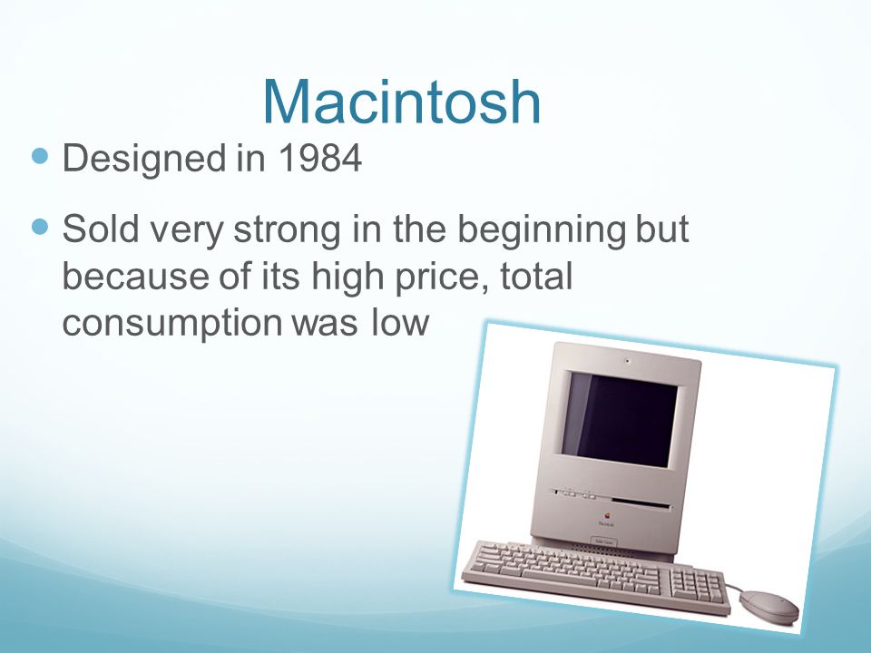 Macintosh Designed in 1984 Sold very strong in the beginning but because of its high price, total consumption was low