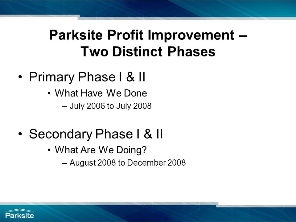 Parksite Profit Improvement – Two Distinct Phases Primary Phase I & II What Have We Done –July 2006 to July 2008 Secondary Phase I & II What Are We Doing.