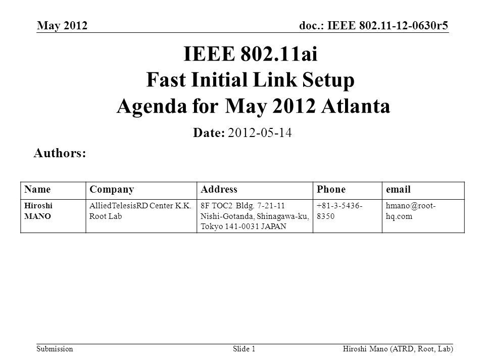 doc.: IEEE r5 Submission May 2012 Hiroshi Mano (ATRD, Root, Lab)Slide 1 IEEE ai Fast Initial Link Setup Agenda for May 2012 Atlanta Date: Authors: NameCompanyAddressPhone Hiroshi MANO AlliedTelesisRD Center K.K.