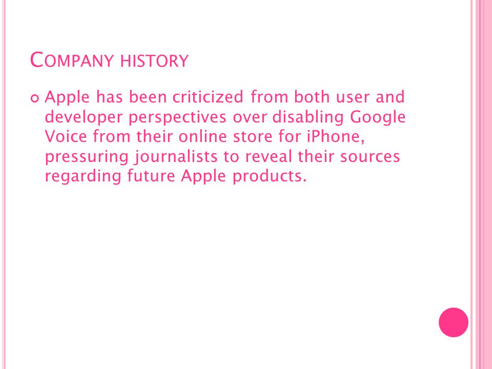 C OMPANY HISTORY Apple has been criticized from both user and developer perspectives over disabling Google Voice from their online store for iPhone, pressuring journalists to reveal their sources regarding future Apple products.