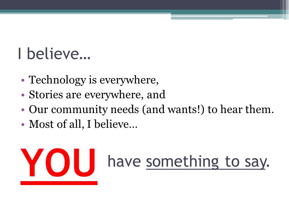 I believe… Technology is everywhere, Stories are everywhere, and Our community needs (and wants!) to hear them.