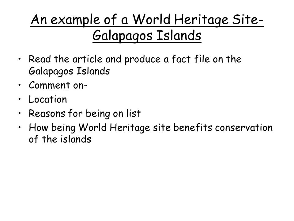 An example of a World Heritage Site- Galapagos Islands Read the article and produce a fact file on the Galapagos Islands Comment on- Location Reasons for being on list How being World Heritage site benefits conservation of the islands