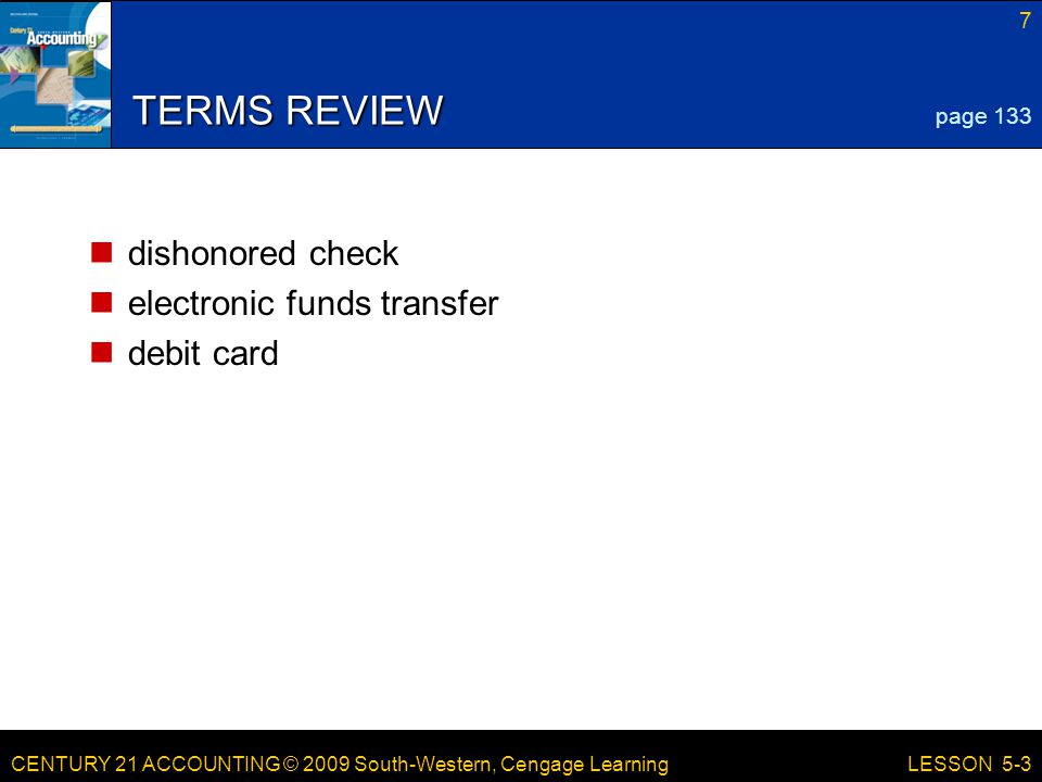 CENTURY 21 ACCOUNTING © 2009 South-Western, Cengage Learning 7 LESSON 5-3 TERMS REVIEW dishonored check electronic funds transfer debit card page 133