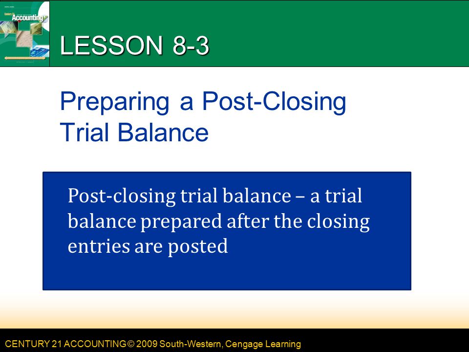 CENTURY 21 ACCOUNTING © 2009 South-Western, Cengage Learning LESSON 8-3 Preparing a Post-Closing Trial Balance Post-closing trial balance – a trial balance prepared after the closing entries are posted