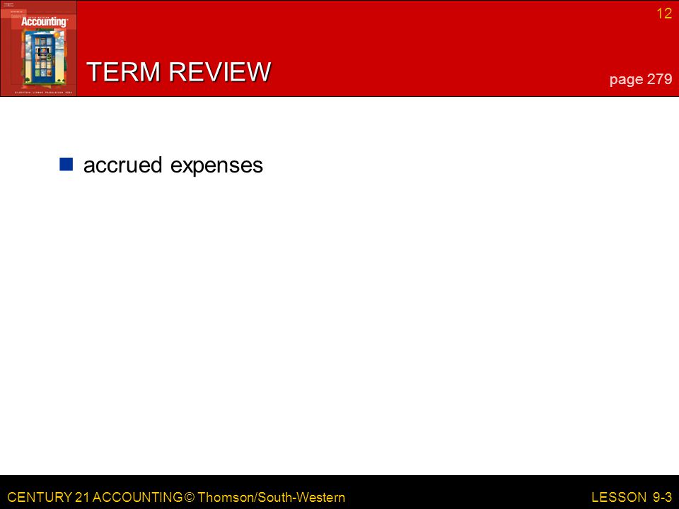 CENTURY 21 ACCOUNTING © Thomson/South-Western 12 LESSON 9-3 TERM REVIEW accrued expenses page 279
