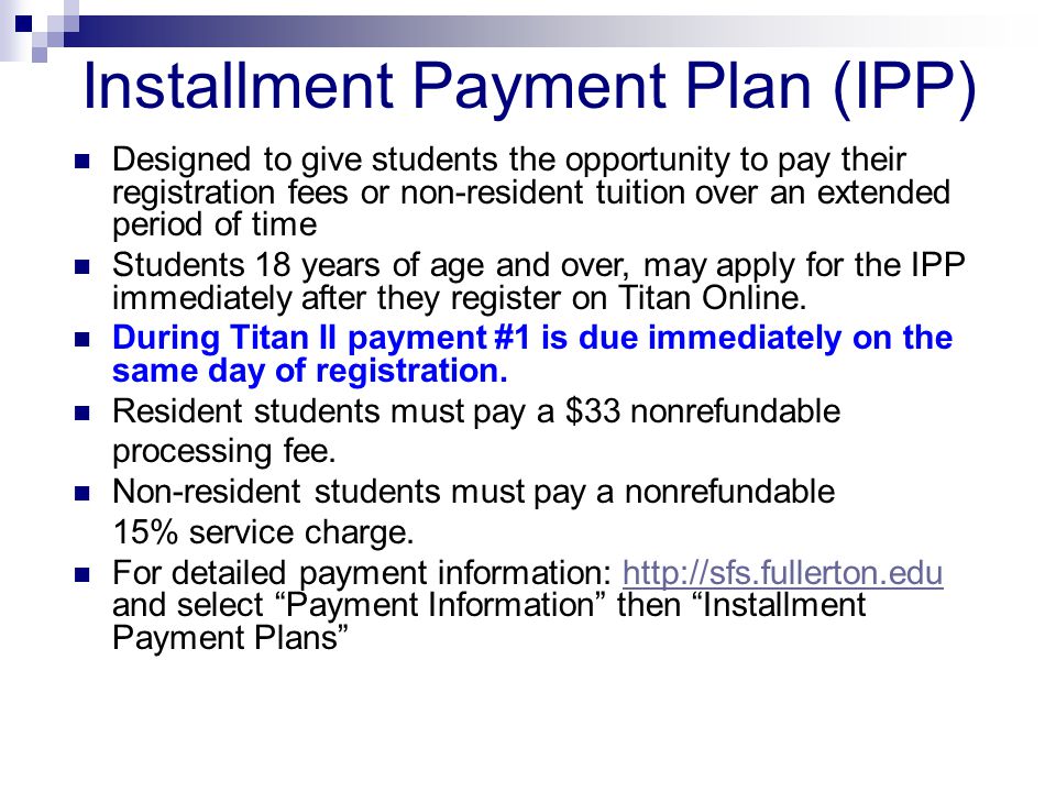 Designed to give students the opportunity to pay their registration fees or non-resident tuition over an extended period of time Students 18 years of age and over, may apply for the IPP immediately after they register on Titan Online.