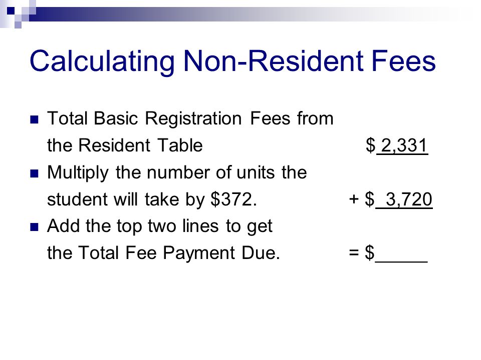 Calculating Non-Resident Fees Total Basic Registration Fees from the Resident Table $ 2,331 Multiply the number of units the student will take by $372.
