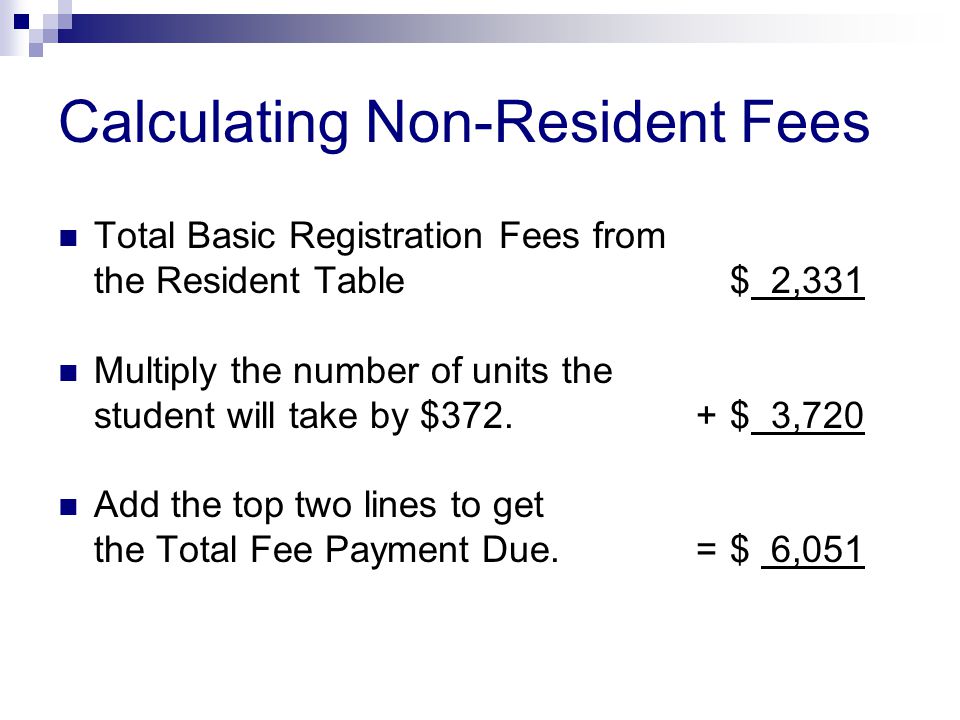 Calculating Non-Resident Fees Total Basic Registration Fees from the Resident Table $ 2,331 Multiply the number of units the student will take by $372.