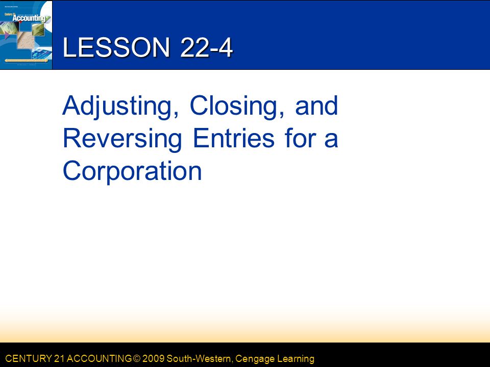CENTURY 21 ACCOUNTING © 2009 South-Western, Cengage Learning LESSON 22-4 Adjusting, Closing, and Reversing Entries for a Corporation