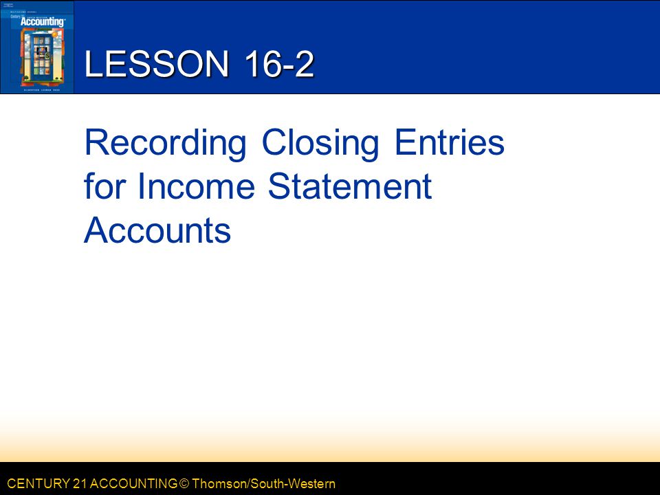 CENTURY 21 ACCOUNTING © Thomson/South-Western LESSON 16-2 Recording Closing Entries for Income Statement Accounts