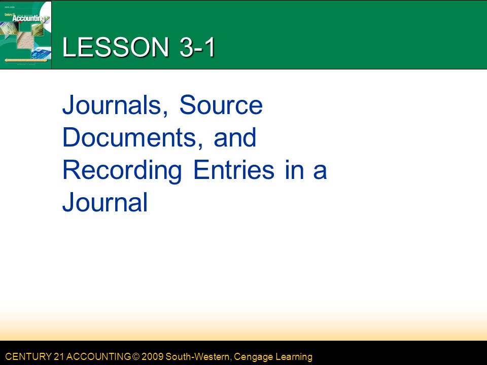 CENTURY 21 ACCOUNTING © 2009 South-Western, Cengage Learning LESSON 3-1 Journals, Source Documents, and Recording Entries in a Journal