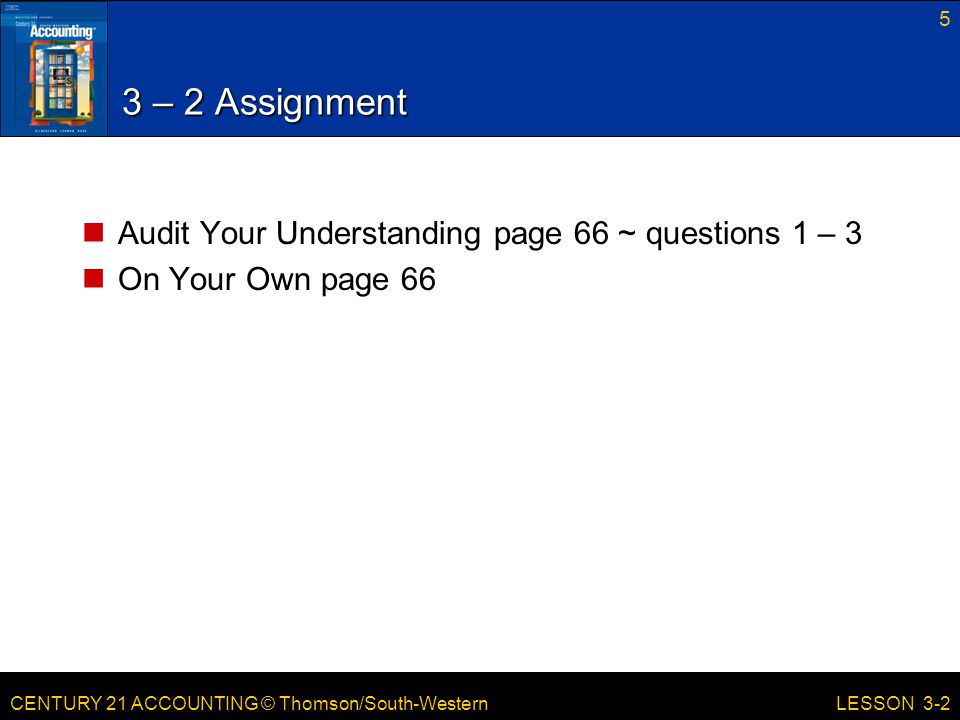 CENTURY 21 ACCOUNTING © Thomson/South-Western 3 – 2 Assignment Audit Your Understanding page 66 ~ questions 1 – 3 On Your Own page 66 5 LESSON 3-2
