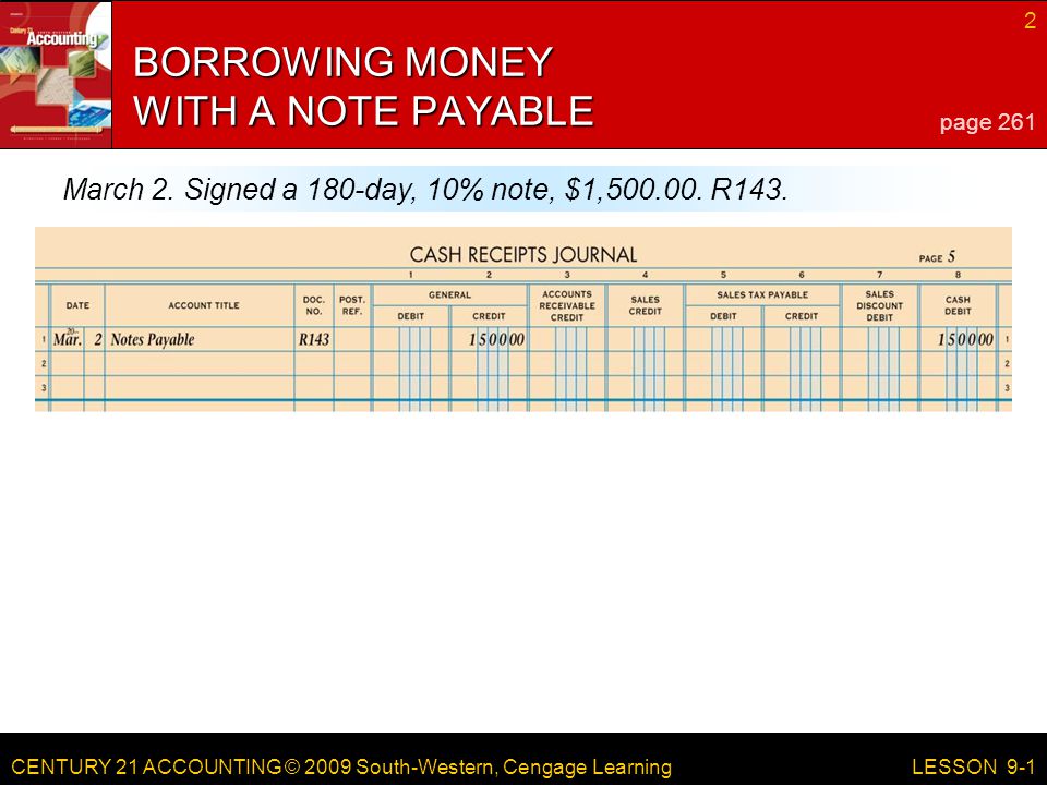 CENTURY 21 ACCOUNTING © 2009 South-Western, Cengage Learning 2 LESSON 9-1 BORROWING MONEY WITH A NOTE PAYABLE page 261 March 2.