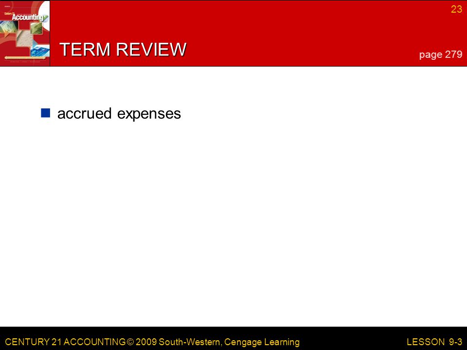 CENTURY 21 ACCOUNTING © 2009 South-Western, Cengage Learning 23 LESSON 9-3 TERM REVIEW accrued expenses page 279