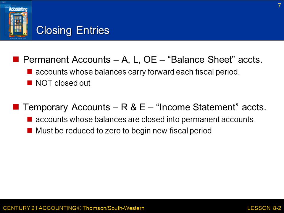 CENTURY 21 ACCOUNTING © Thomson/South-Western 7 LESSON 8-2 Closing Entries Permanent Accounts – A, L, OE – Balance Sheet accts.