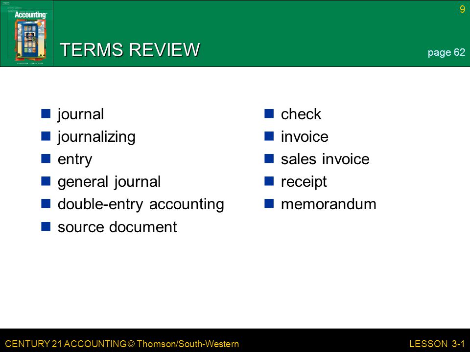 CENTURY 21 ACCOUNTING © Thomson/South-Western 9 LESSON 3-1 TERMS REVIEW journal journalizing entry general journal double-entry accounting source document check invoice sales invoice receipt memorandum page 62