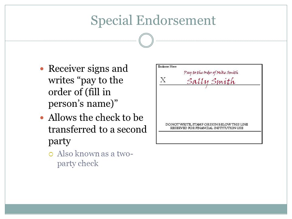 Special Endorsement Receiver signs and writes pay to the order of (fill in person’s name) Allows the check to be transferred to a second party  Also known as a two- party check