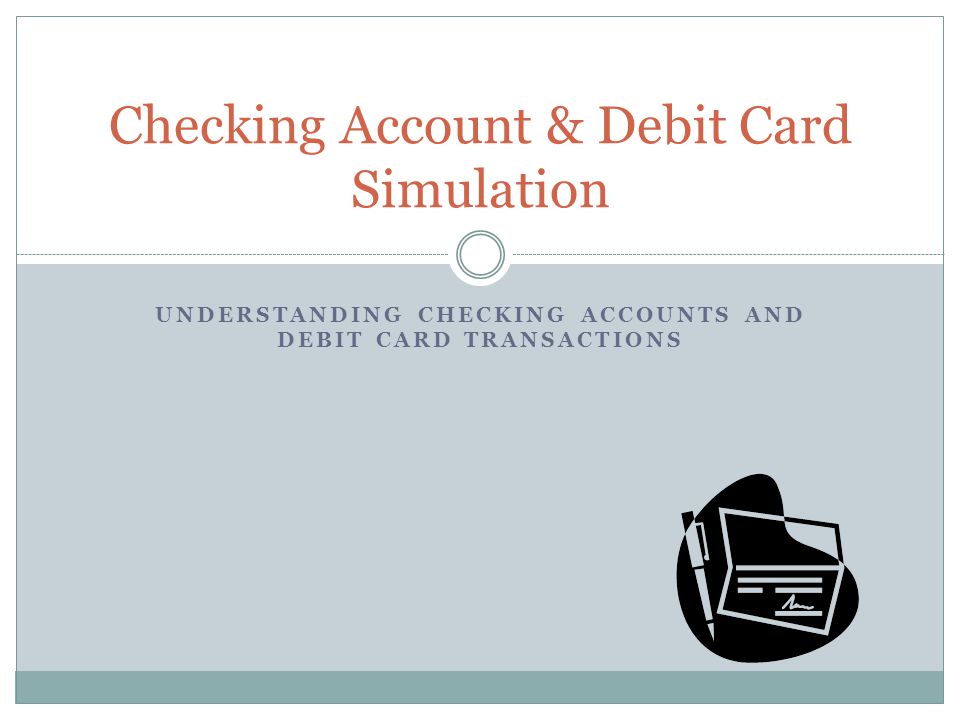 UNDERSTANDING CHECKING ACCOUNTS AND DEBIT CARD TRANSACTIONS Checking Account & Debit Card Simulation