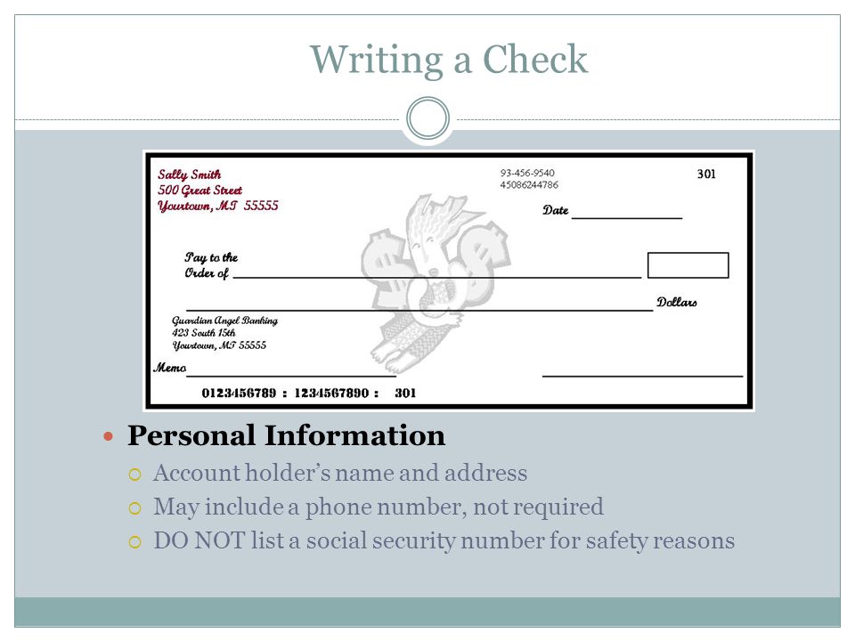 Writing a Check Personal Information  Account holder’s name and address  May include a phone number, not required  DO NOT list a social security number for safety reasons