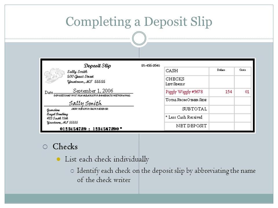 Completing a Deposit Slip  Checks List each check individually  Identify each check on the deposit slip by abbreviating the name of the check writer