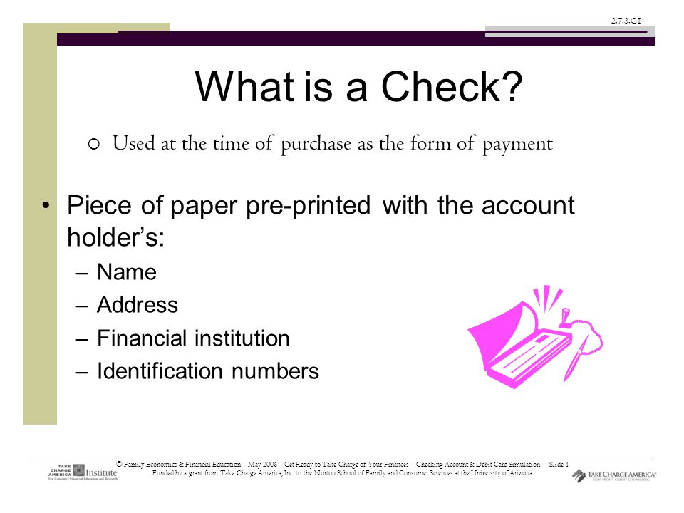 © Family Economics & Financial Education – May 2006 – Get Ready to Take Charge of Your Finances – Checking Account & Debit Card Simulation – Slide 4 Funded by a grant from Take Charge America, Inc.