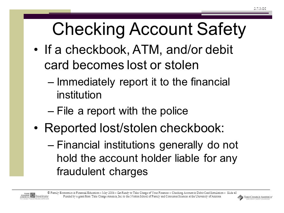 © Family Economics & Financial Education – May 2006 – Get Ready to Take Charge of Your Finances – Checking Account & Debit Card Simulation – Slide 40 Funded by a grant from Take Charge America, Inc.