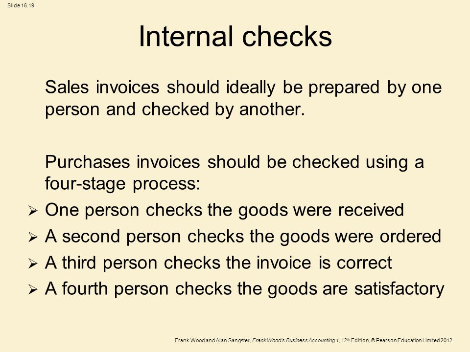 Frank Wood and Alan Sangster, Frank Wood’s Business Accounting 1, 12 th Edition, © Pearson Education Limited 2012 Slide Internal checks Sales invoices should ideally be prepared by one person and checked by another.