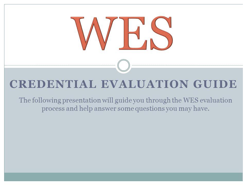 CREDENTIAL EVALUATION GUIDE The following presentation will guide you through the WES evaluation process and help answer some questions you may have.