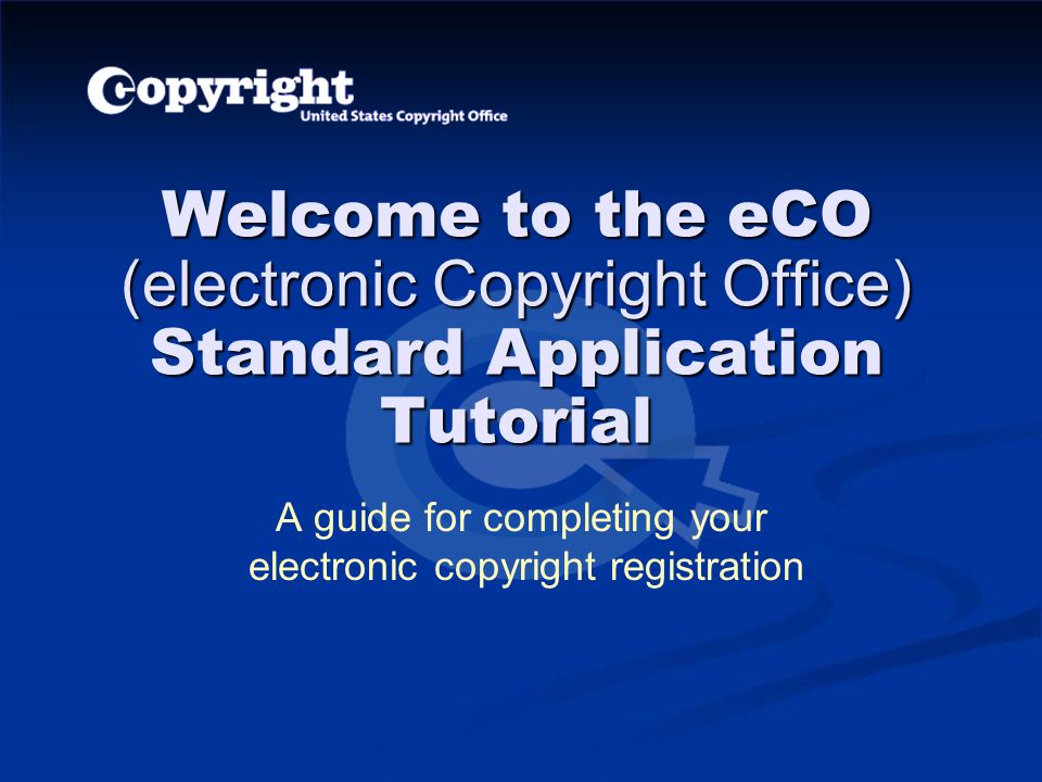Welcome to the eCO (electronic Copyright Office) Standard Application Tutorial A guide for completing your electronic copyright registration