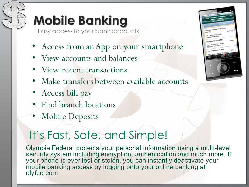 Mobile Banking Easy access to your bank accounts Access from an App on your smartphone View accounts and balances View recent transactions Make transfers between available accounts Access bill pay Find branch locations Mobile Deposits It’s Fast, Safe, and Simple.