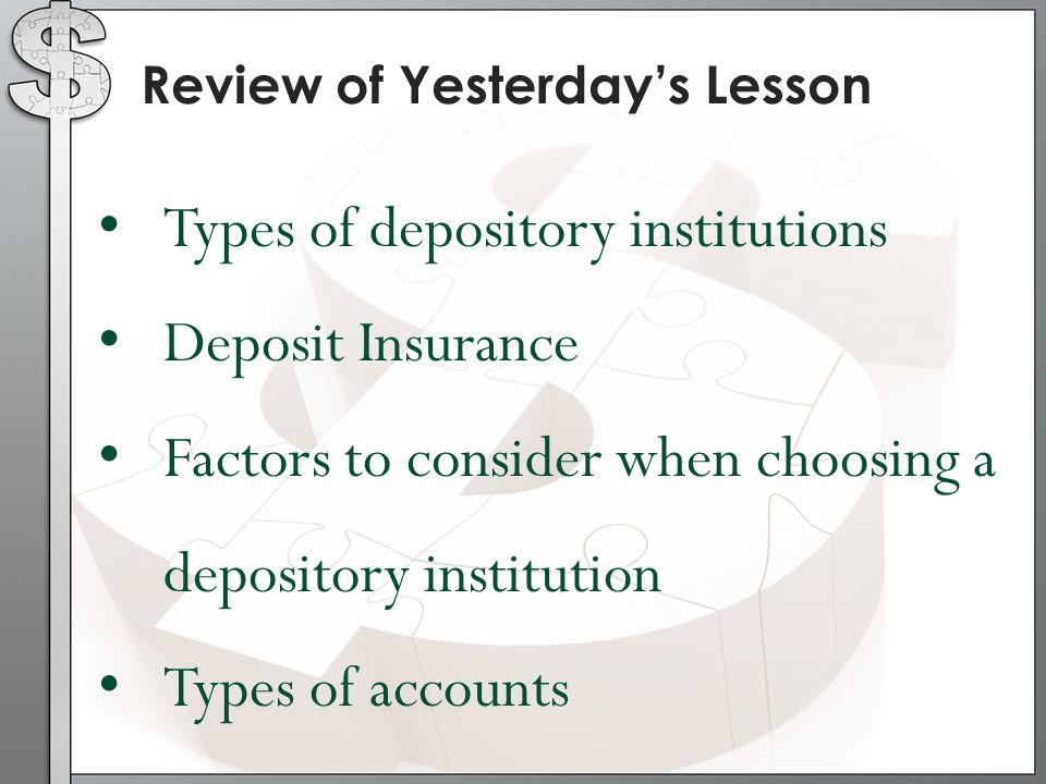 Review of Yesterday’s Lesson Types of depository institutions Deposit Insurance Factors to consider when choosing a depository institution Types of accounts