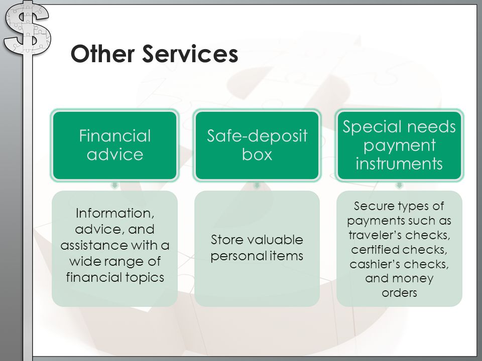 Other Services Financial advice Safe-deposit box Special needs payment instruments Information, advice, and assistance with a wide range of financial topics Store valuable personal items Secure types of payments such as traveler’s checks, certified checks, cashier’s checks, and money orders