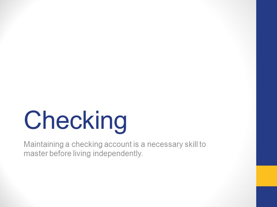 Checking Maintaining a checking account is a necessary skill to master before living independently.