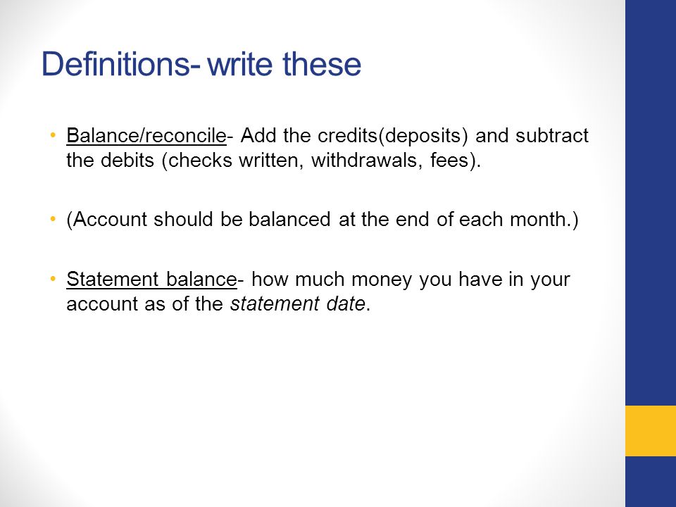Definitions- write these Balance/reconcile- Add the credits(deposits) and subtract the debits (checks written, withdrawals, fees).
