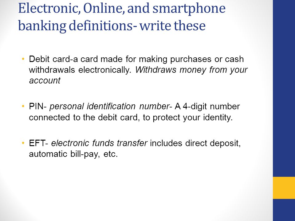 Electronic, Online, and smartphone banking definitions- write these Debit card-a card made for making purchases or cash withdrawals electronically.