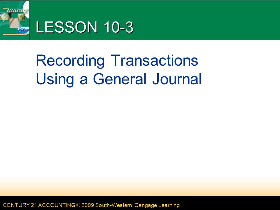 CENTURY 21 ACCOUNTING © 2009 South-Western, Cengage Learning LESSON 10-3 Recording Transactions Using a General Journal